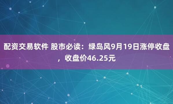 配资交易软件 股市必读:绿岛风9月19日涨停收盘,收盘价46.25元