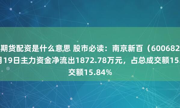 期货配资是什么意思 股市必读：南京新百（600682）9月19日主力资金净流出1872.78万元，占总成交额15.84%