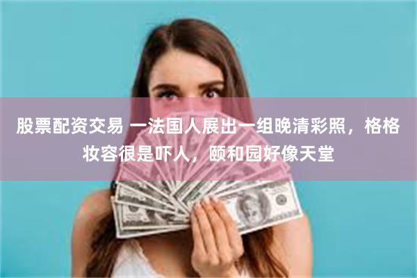 股票配资交易 一法国人展出一组晚清彩照,格格妆容很是吓人,颐和园好像天堂