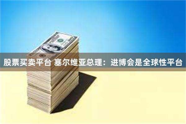 股票买卖平台 塞尔维亚总理：进博会是全球性平台