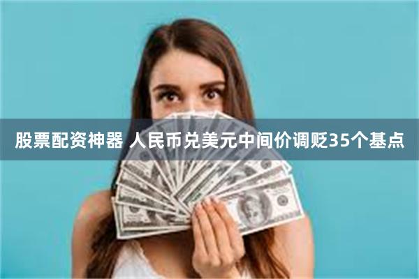 股票配资神器 人民币兑美元中间价调贬35个基点