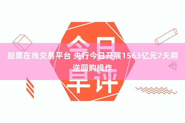股票在线交易平台 央行今日开展1563亿元7天期逆回购操作