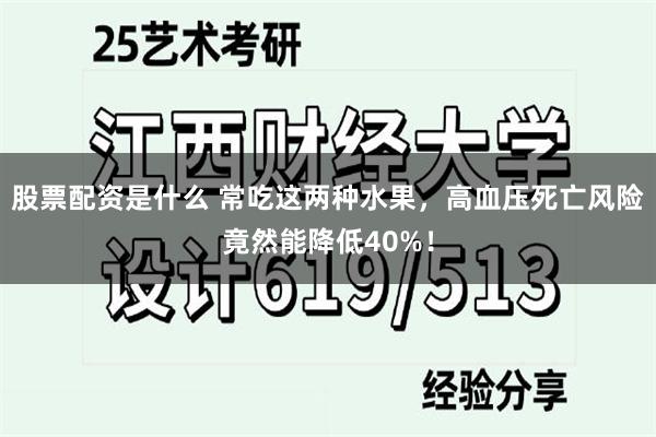 股票配资是什么 常吃这两种水果，高血压死亡风险竟然能降低40%！