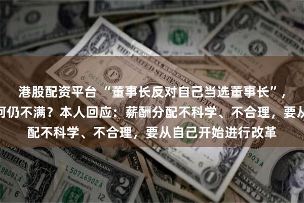 港股配资平台 “董事长反对自己当选董事长”,年薪达435万元为何仍不满?本人回应:薪酬分配不科学、不合理,要从自己开始进行改革