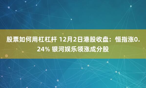 股票如何用杠杠杆 12月2日港股收盘:恒指涨0.24% 银河娱乐领涨成分股