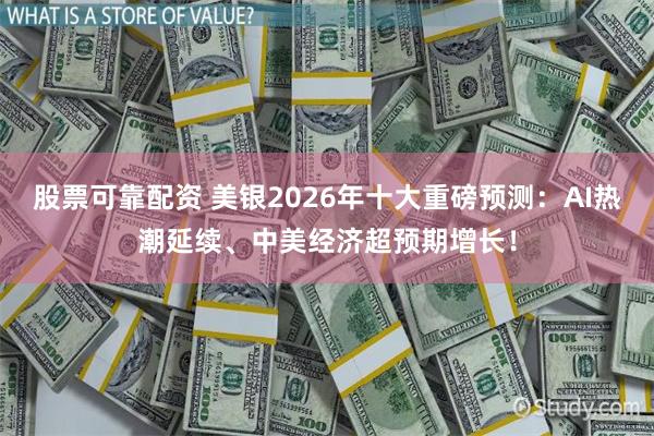 股票可靠配资 美银2026年十大重磅预测:AI热潮延续、中美经济超预期增长!