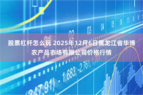 股票杠杆怎么玩 2025年12月6日黑龙江省华博农产品市场有限公司价格行情