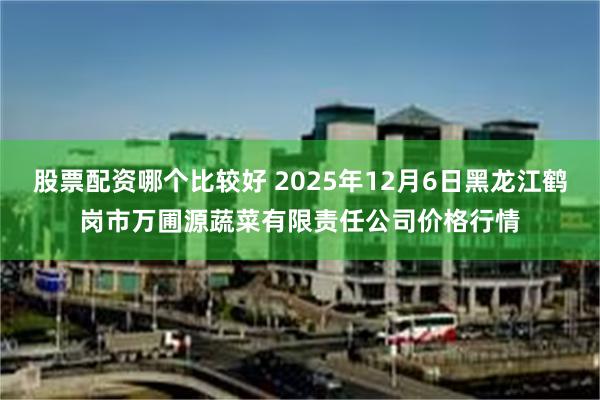 股票配资哪个比较好 2025年12月6日黑龙江鹤岗市万圃源蔬菜有限责任公司价格行情