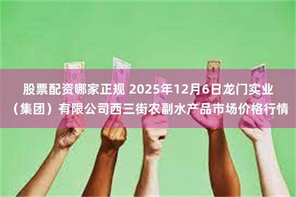股票配资哪家正规 2025年12月6日龙门实业（集团）有限公司西三街农副水产品市场价格行情