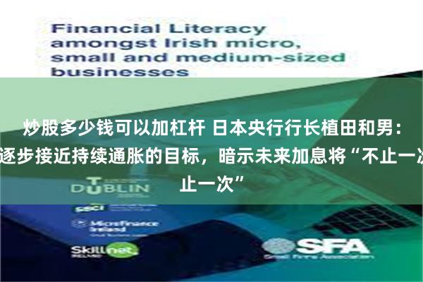 炒股多少钱可以加杠杆 日本央行行长植田和男：正逐步接近持续通胀的目标，暗示未来加息将“不止一次”