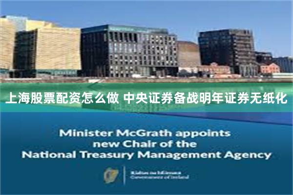 上海股票配资怎么做 中央证券备战明年证券无纸化