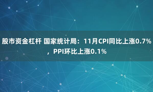股市资金杠杆 国家统计局：11月CPI同比上涨0.7%，PPI环比上涨0.1%