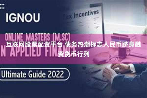 互联网股票配资平台 债务热潮标志人民币跻身融资货币行列