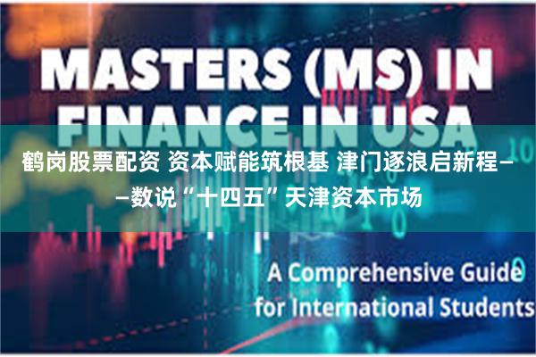 鹤岗股票配资 资本赋能筑根基 津门逐浪启新程——数说“十四五”天津资本市场