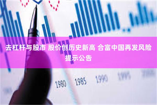 去杠杆与股市 股价创历史新高 合富中国再发风险提示公告