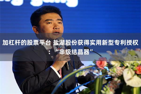 加杠杆的股票平台 盐湖股份获得实用新型专利授权：“串级结晶器”