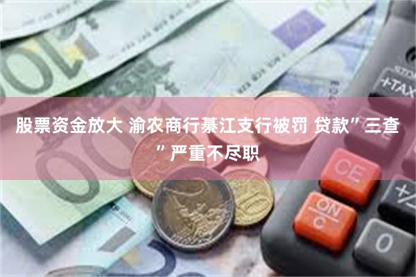 股票资金放大 渝农商行綦江支行被罚 贷款”三查”严重不尽职