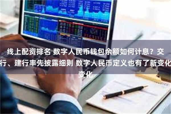 线上配资排名 数字人民币钱包余额如何计息?交行、建行率先披露细则 数字人民币定义也有了新变化