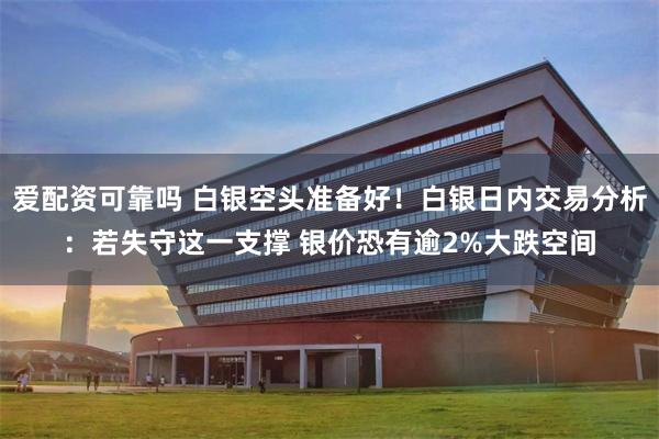 爱配资可靠吗 白银空头准备好！白银日内交易分析：若失守这一支撑 银价恐有逾2%大跌空间